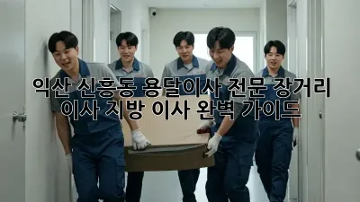 익산 신흥동 용달이사 전문: 장거리 이사, 지방 이사 완벽 가이드